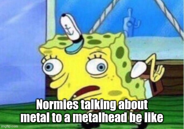 EEEEEEEEEEEEEEEEEEEEEEEEEEEEEEEEEEEEEE | Normies talking about metal to a metalhead be like | image tagged in memes,mocking spongebob,lol | made w/ Imgflip meme maker