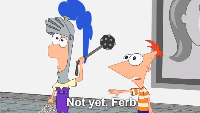 Not Yet Ferb | image tagged in not yet ferb | made w/ Imgflip meme maker