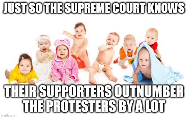 Babies want Roe to GO! | JUST SO THE SUPREME COURT KNOWS; THEIR SUPPORTERS OUTNUMBER THE PROTESTERS BY A LOT | image tagged in baby,abortion,supreme court | made w/ Imgflip meme maker