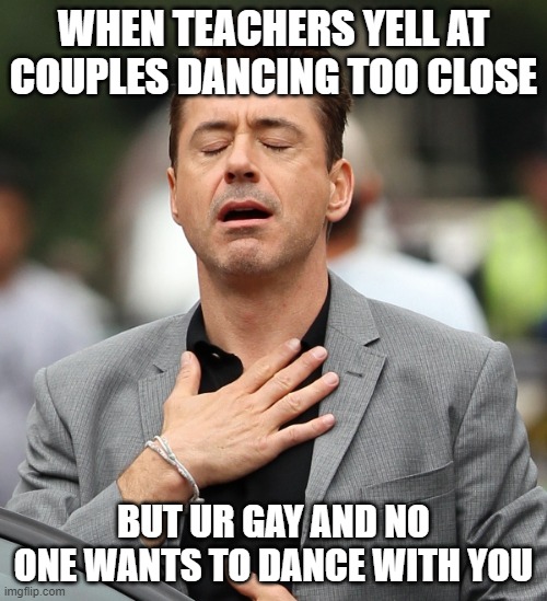 School Dance IRL | WHEN TEACHERS YELL AT COUPLES DANCING TOO CLOSE; BUT UR GAY AND NO ONE WANTS TO DANCE WITH YOU | image tagged in relieved rdj,school | made w/ Imgflip meme maker