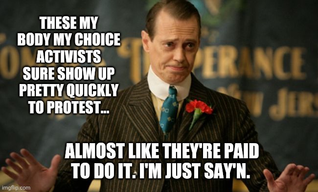 Arriving at the Supreme Court faster than a speeding bullet. | THESE MY BODY MY CHOICE ACTIVISTS SURE SHOW UP PRETTY QUICKLY TO PROTEST... ALMOST LIKE THEY'RE PAID TO DO IT. I'M JUST SAY'N. | image tagged in nucky | made w/ Imgflip meme maker