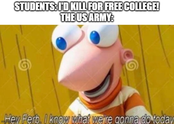 oof | STUDENTS: I'D KILL FOR FREE COLLEGE!
THE US ARMY: | image tagged in hey ferb | made w/ Imgflip meme maker