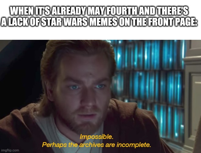Are we blind? Deploy the star wars memes | WHEN IT'S ALREADY MAY FOURTH AND THERE'S A LACK OF STAR WARS MEMES ON THE FRONT PAGE: | image tagged in star wars prequel obi-wan archives are incomplete,star wars,funny memes,may the 4th | made w/ Imgflip meme maker