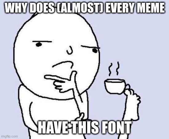 hmm | WHY DOES (ALMOST) EVERY MEME; HAVE THIS FONT | image tagged in thinking meme,idk,bc yes | made w/ Imgflip meme maker