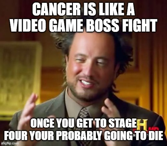 Ancient Aliens | CANCER IS LIKE A VIDEO GAME BOSS FIGHT; ONCE YOU GET TO STAGE FOUR YOUR PROBABLY GOING TO DIE | image tagged in memes,ancient aliens | made w/ Imgflip meme maker