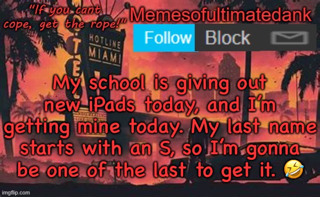 Memesofultimatedank template by WhyAmIAHat | My school is giving out new iPads today, and I’m getting mine today. My last name starts with an S, so I’m gonna be one of the last to get it. 🤣 | image tagged in memesofultimatedank template by whyamiahat | made w/ Imgflip meme maker