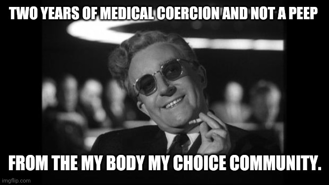 Pretty quiet these last two years. | TWO YEARS OF MEDICAL COERCION AND NOT A PEEP; FROM THE MY BODY MY CHOICE COMMUNITY. | image tagged in dr strangelove | made w/ Imgflip meme maker