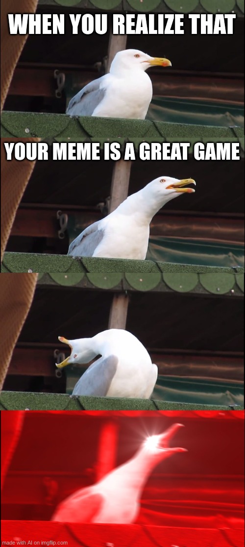 Inhaling Seagull | WHEN YOU REALIZE THAT; YOUR MEME IS A GREAT GAME | image tagged in memes,inhaling seagull | made w/ Imgflip meme maker