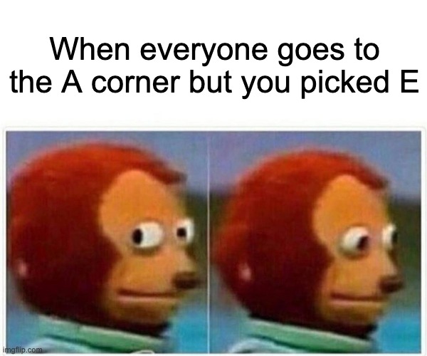 Monkey Puppet Meme | When everyone goes to the A corner but you picked E | image tagged in memes,monkey puppet | made w/ Imgflip meme maker