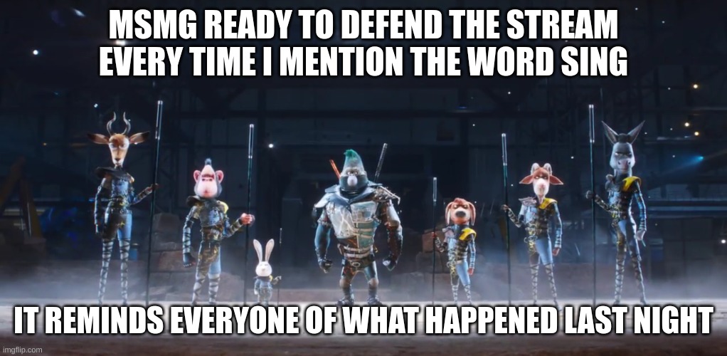 :) | MSMG READY TO DEFEND THE STREAM EVERY TIME I MENTION THE WORD SING; IT REMINDS EVERYONE OF WHAT HAPPENED LAST NIGHT | image tagged in sing 2 me and the boys | made w/ Imgflip meme maker