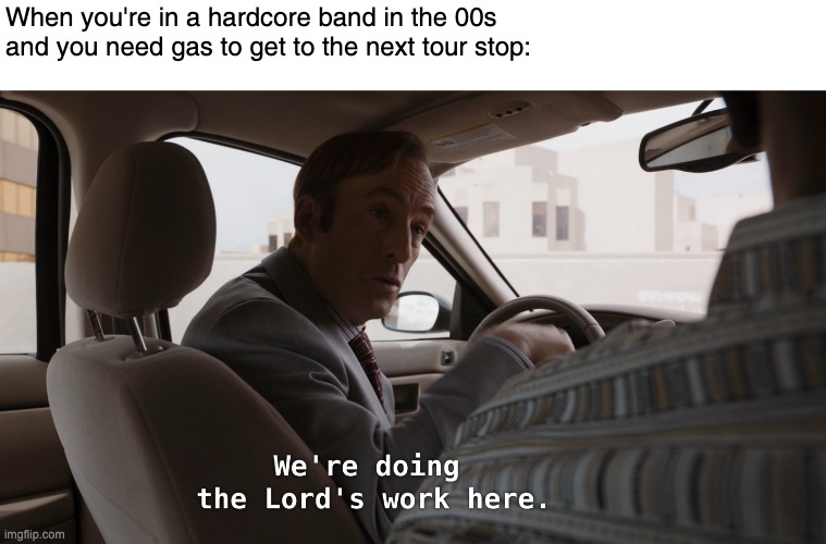 Better Call Saul, The Lord's Work | When you're in a hardcore band in the 00s and you need gas to get to the next tour stop: | image tagged in better call saul the lord's work | made w/ Imgflip meme maker