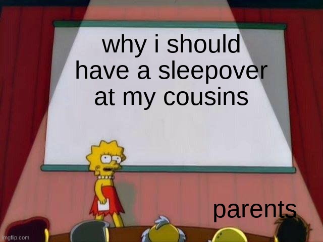 Lisa Simpson's Presentation |  why i should have a sleepover at my cousins; parents | image tagged in lisa simpson's presentation | made w/ Imgflip meme maker