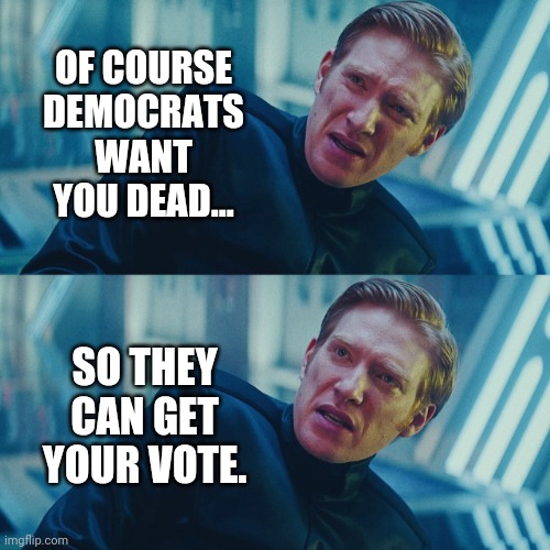 More dead voters on the rolls. | OF COURSE DEMOCRATS WANT YOU DEAD... SO THEY CAN GET YOUR VOTE. | image tagged in memes | made w/ Imgflip meme maker