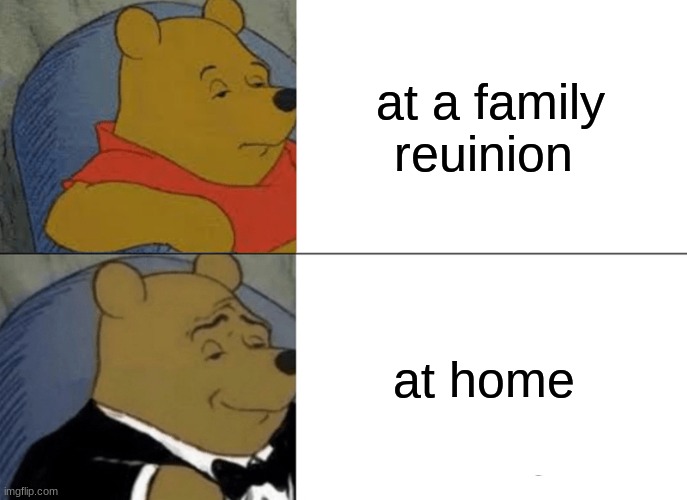 Tuxedo Winnie The Pooh | at a family reuinion; at home | image tagged in memes,tuxedo winnie the pooh | made w/ Imgflip meme maker