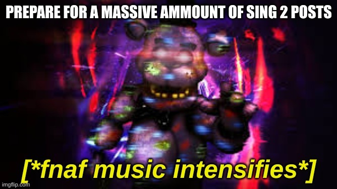 im gonna trigger so many people | PREPARE FOR A MASSIVE AMMOUNT OF SING 2 POSTS | image tagged in fnaf music intensifies | made w/ Imgflip meme maker