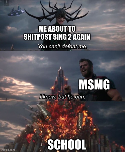 i gtg. :( | ME ABOUT TO SHITPOST SING 2 AGAIN; MSMG; SCHOOL | image tagged in you can't defeat me | made w/ Imgflip meme maker