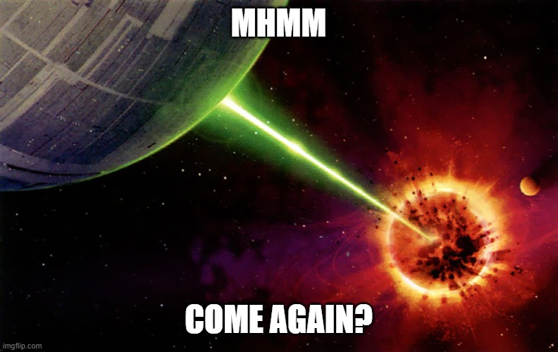 Death star firing | MHMM COME AGAIN? | image tagged in death star firing | made w/ Imgflip meme maker