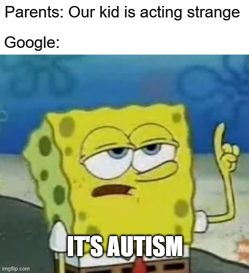 I'll Have You Know Spongebob |  Parents: Our kid is acting strange; Google:; IT'S AUTISM | image tagged in memes,i'll have you know spongebob,google,spongebob,autism | made w/ Imgflip meme maker