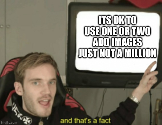 facts | ITS OK TO USE ONE OR TWO ADD IMAGES JUST NOT A MILLION | image tagged in and that's a fact | made w/ Imgflip meme maker