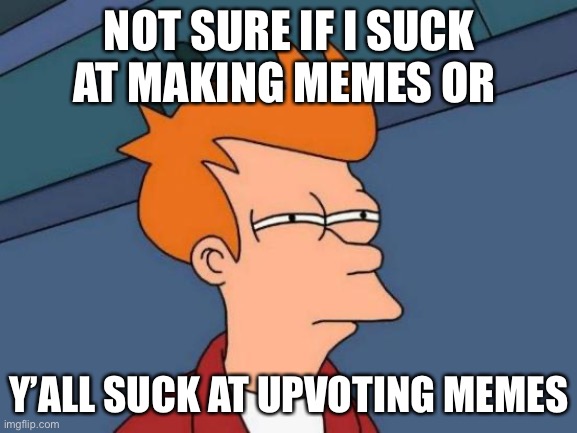 Huh |  NOT SURE IF I SUCK AT MAKING MEMES OR; Y’ALL SUCK AT UPVOTING MEMES | image tagged in memes,futurama fry | made w/ Imgflip meme maker
