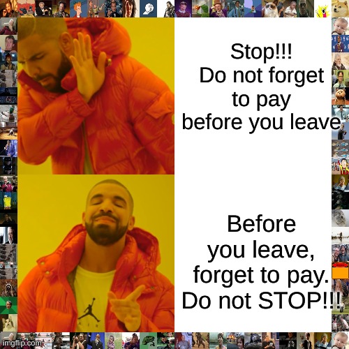 Drake Hotline Bling Meme | Stop!!! Do not forget to pay before you leave Before you leave, forget to pay. Do not STOP!!! | image tagged in memes,drake hotline bling | made w/ Imgflip meme maker
