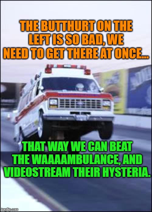 Ambulancia yeeeehaaaaa | THE BUTTHURT ON THE LEFT IS SO BAD, WE NEED TO GET THERE AT ONCE... THAT WAY WE CAN BEAT THE WAAAAMBULANCE, AND VIDEOSTREAM THEIR HYSTERIA. | image tagged in ambulancia yeeeehaaaaa | made w/ Imgflip meme maker