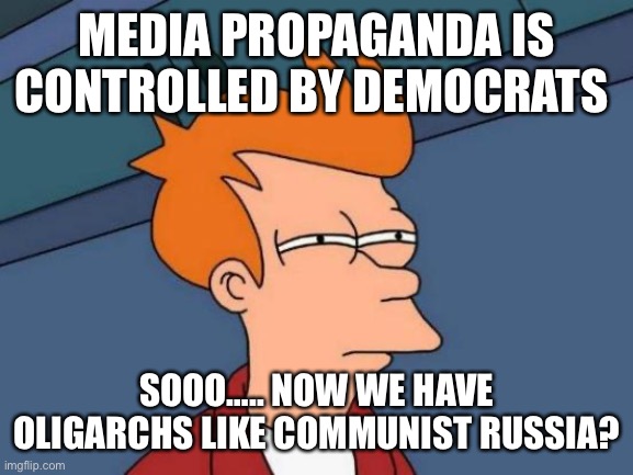 No lie Fry | MEDIA PROPAGANDA IS CONTROLLED BY DEMOCRATS; SOOO….. NOW WE HAVE OLIGARCHS LIKE COMMUNIST RUSSIA? | image tagged in memes,futurama fry,meme,happy,democrats | made w/ Imgflip meme maker