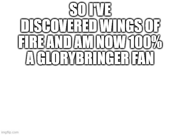 That moment when the warrior cats nerd becomes a wings of fire nerd | SO I'VE DISCOVERED WINGS OF FIRE AND AM NOW 100% A GLORYBRINGER FAN | image tagged in blank white template | made w/ Imgflip meme maker