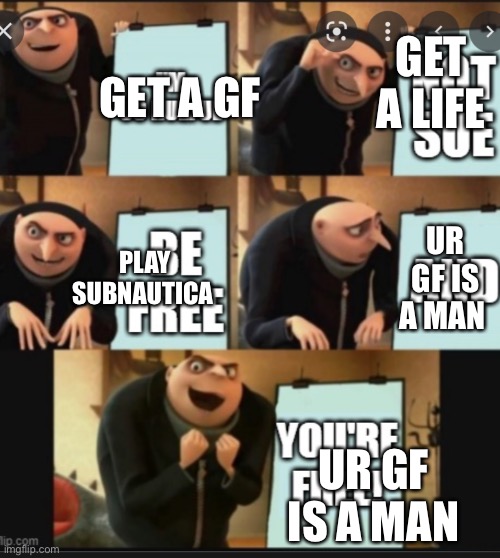 GET A GF; GET A LIFE; PLAY SUBNAUTICA; UR GF IS A MAN; UR GF IS A MAN | image tagged in grus plan evil | made w/ Imgflip meme maker