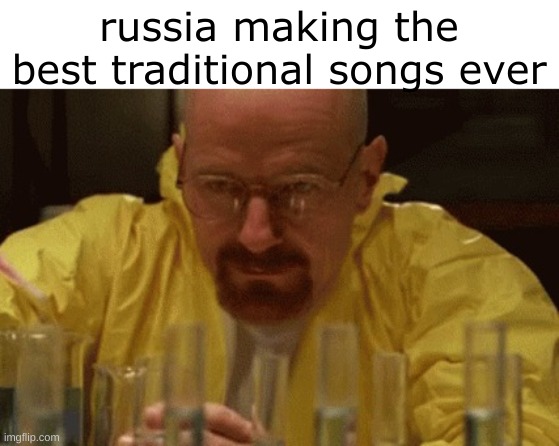 Walter White Cooking | russia making the best traditional songs ever | image tagged in walter white cooking | made w/ Imgflip meme maker