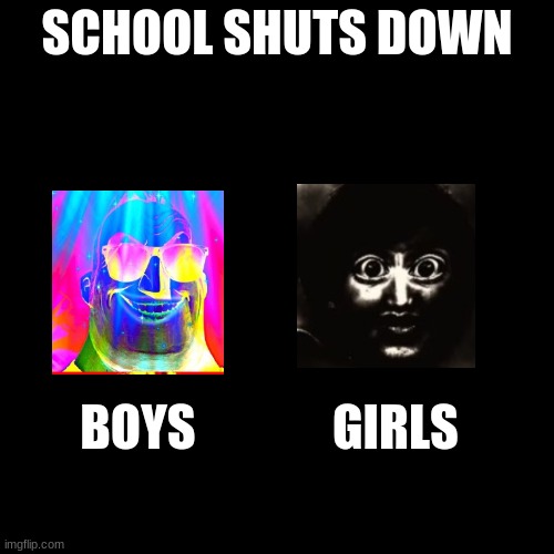 Stereotype | SCHOOL SHUTS DOWN; BOYS              GIRLS | image tagged in blank black template | made w/ Imgflip meme maker