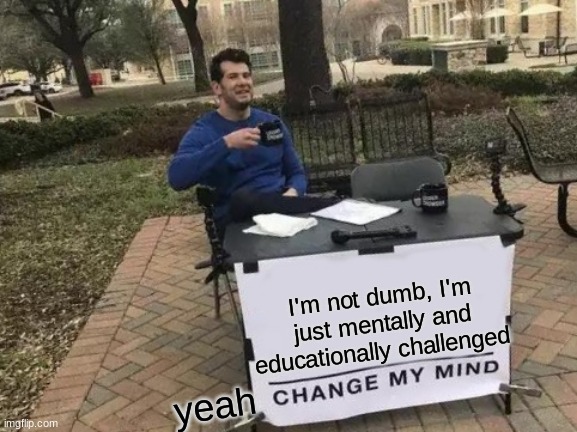 I'm not dumb, I'm dumbshit | I'm not dumb, I'm just mentally and educationally challenged; yeah | image tagged in memes,change my mind | made w/ Imgflip meme maker