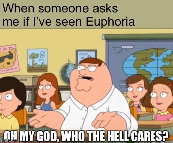 No I haven’t. Have a nice day. | When someone asks me if I’ve seen Euphoria; OH MY GOD, WHO THE HELL CARES? | image tagged in oh my god who the hell cares from family guy | made w/ Imgflip meme maker