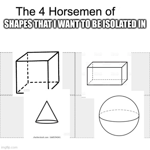 do not ask. | SHAPES THAT I WANT TO BE ISOLATED IN | image tagged in four horsemen | made w/ Imgflip meme maker