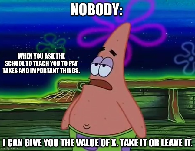 This is true | NOBODY:; WHEN YOU ASK THE SCHOOL TO TEACH YOU TO PAY TAXES AND IMPORTANT THINGS. I CAN GIVE YOU THE VALUE OF X. TAKE IT OR LEAVE IT. | image tagged in patrick star take it or leave,value of x,nobody memes | made w/ Imgflip meme maker