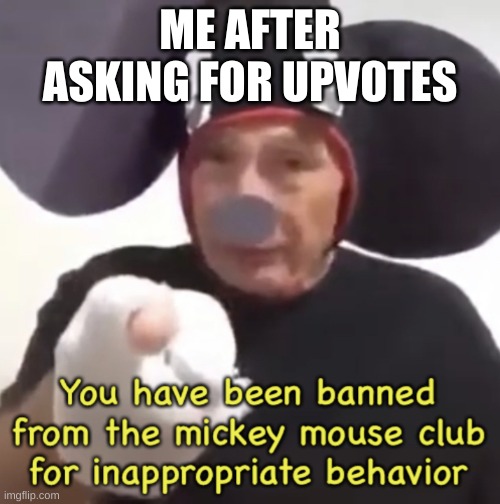 Banned From The Mickey Mouse Club | ME AFTER ASKING FOR UPVOTES | image tagged in banned from the mickey mouse club | made w/ Imgflip meme maker