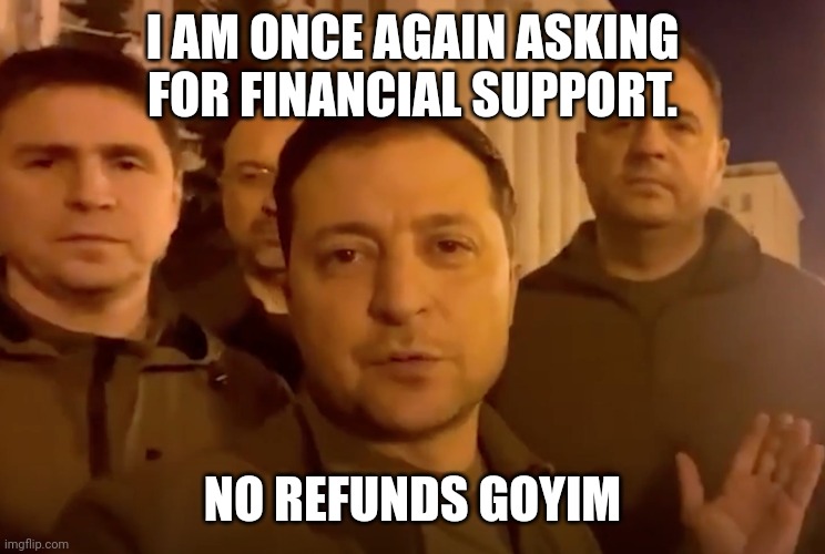 Zelensky | I AM ONCE AGAIN ASKING FOR FINANCIAL SUPPORT. NO REFUNDS GOYIM | image tagged in zelensky | made w/ Imgflip meme maker