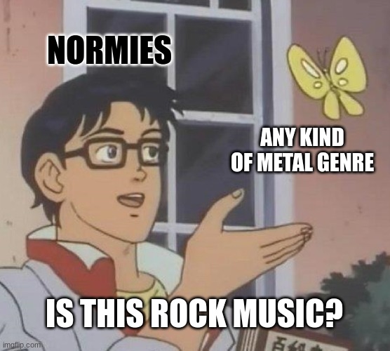 idk |  NORMIES; ANY KIND OF METAL GENRE; IS THIS ROCK MUSIC? | image tagged in memes,is this a pigeon | made w/ Imgflip meme maker