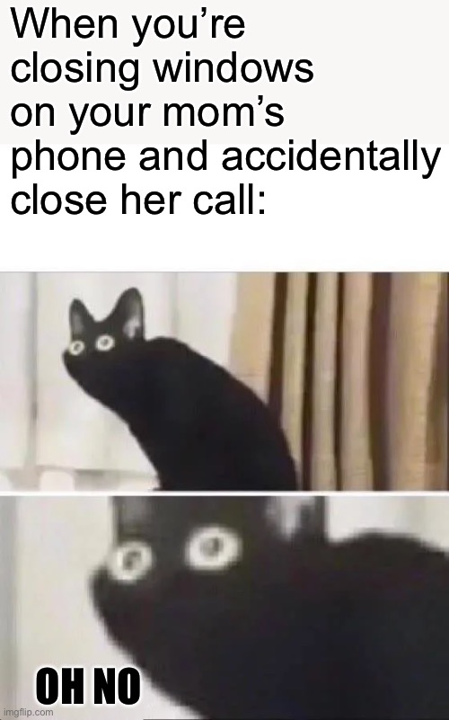 This has happened to me a lot | When you’re closing windows on your mom’s phone and accidentally close her call:; OH NO | image tagged in oh no black cat | made w/ Imgflip meme maker