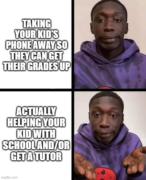 khaby lame meme | TAKING YOUR KID'S PHONE AWAY SO THEY CAN GET THEIR GRADES UP; ACTUALLY HELPING YOUR KID WITH SCHOOL AND/OR GET A TUTOR | image tagged in khaby lame meme | made w/ Imgflip meme maker
