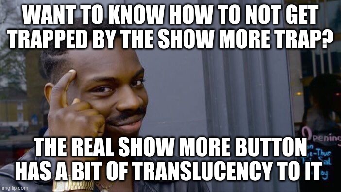 This is trap evasion 101 | WANT TO KNOW HOW TO NOT GET TRAPPED BY THE SHOW MORE TRAP? THE REAL SHOW MORE BUTTON HAS A BIT OF TRANSLUCENCY TO IT | image tagged in memes,roll safe think about it | made w/ Imgflip meme maker