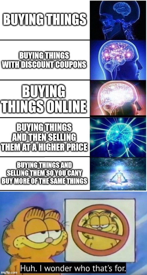 Trigger MEME | BUYING THINGS; BUYING THINGS WITH DISCOUNT COUPONS; BUYING THINGS ONLINE; BUYING THINGS AND THEN SELLING THEM AT A HIGHER PRICE; BUYING THINGS AND SELLING THEM SO YOU CANY BUY MORE OF THE SAME THINGS | image tagged in expanding brain 5 panel,huh i wonder who thats for | made w/ Imgflip meme maker