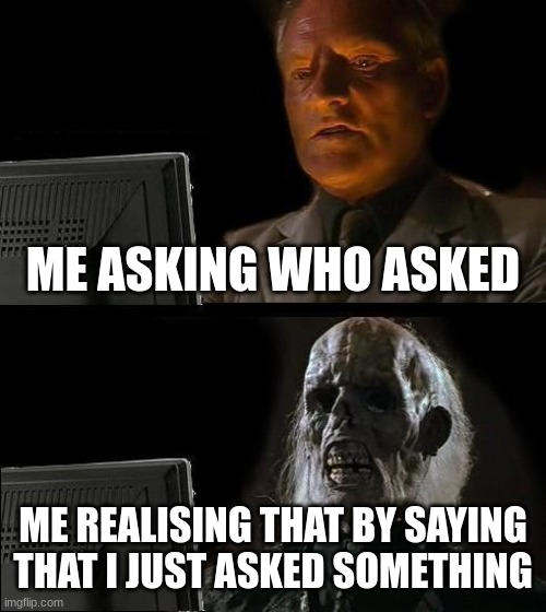I'll Just Wait Here Meme | ME ASKING WHO ASKED; ME REALISING THAT BY SAYING THAT I JUST ASKED SOMETHING | image tagged in memes,i'll just wait here,who asked | made w/ Imgflip meme maker