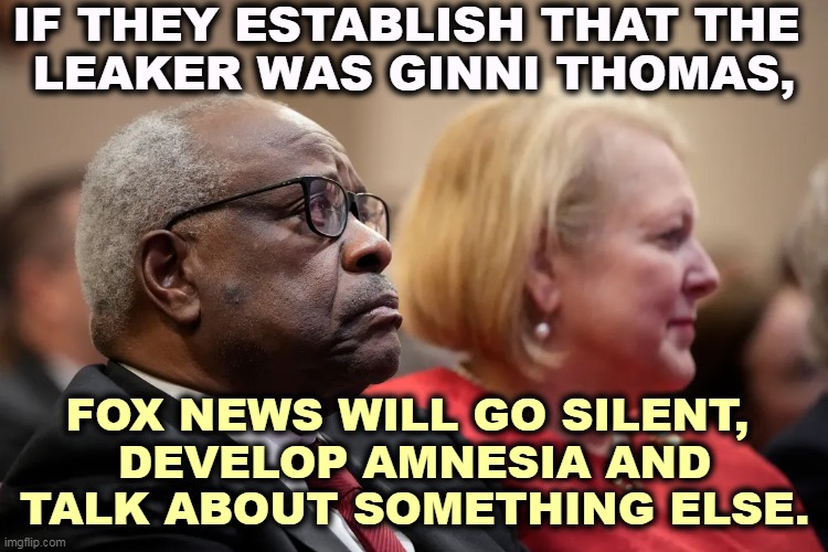 IF THEY ESTABLISH THAT THE 
LEAKER WAS GINNI THOMAS, FOX NEWS WILL GO SILENT, 
DEVELOP AMNESIA AND TALK ABOUT SOMETHING ELSE. | image tagged in supreme court,conservative,leaks,fox news | made w/ Imgflip meme maker