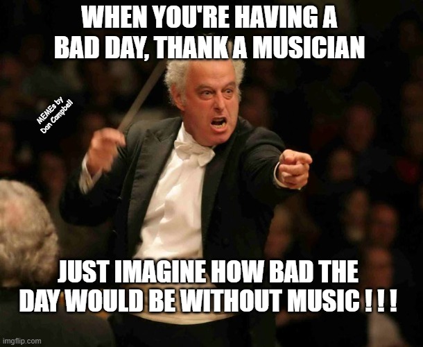 Angry Musician | WHEN YOU'RE HAVING A BAD DAY, THANK A MUSICIAN; MEMEs by Dan Campbell; JUST IMAGINE HOW BAD THE DAY WOULD BE WITHOUT MUSIC ! ! ! | image tagged in angry musician | made w/ Imgflip meme maker