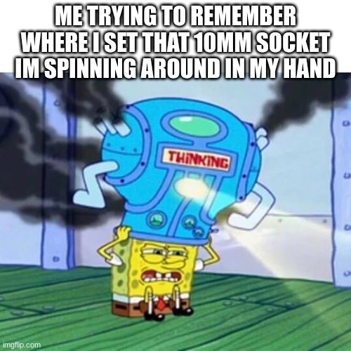 Every car mechanic must agree! | ME TRYING TO REMEMBER WHERE I SET THAT 10MM SOCKET IM SPINNING AROUND IN MY HAND | image tagged in spongebob thinking hard | made w/ Imgflip meme maker