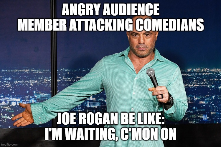 Joe Rogan | ANGRY AUDIENCE MEMBER ATTACKING COMEDIANS; JOE ROGAN BE LIKE: I'M WAITING, C'MON ON | image tagged in joe rogan | made w/ Imgflip meme maker