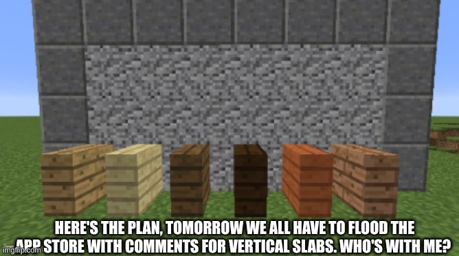 Upvote is you will. | HERE'S THE PLAN, TOMORROW WE ALL HAVE TO FLOOD THE APP STORE WITH COMMENTS FOR VERTICAL SLABS. WHO'S WITH ME? | image tagged in minecraft | made w/ Imgflip meme maker