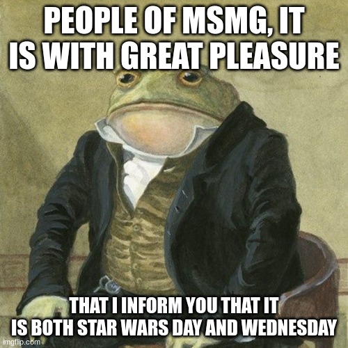 (mod note: stfu no one cares) | PEOPLE OF MSMG, IT IS WITH GREAT PLEASURE; THAT I INFORM YOU THAT IT IS BOTH STAR WARS DAY AND WEDNESDAY | image tagged in gentlemen it is with great pleasure to inform you that | made w/ Imgflip meme maker