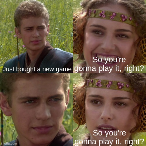 gotta spend that money somehow |  Just bought a new game; So you're gonna play it, right? So you're gonna play it, right? | image tagged in anakin padme 4 panel | made w/ Imgflip meme maker